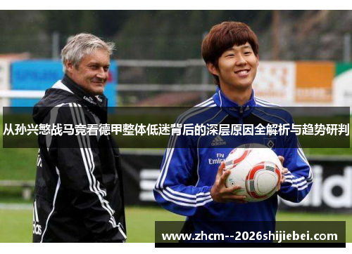 从孙兴慜战马竞看德甲整体低迷背后的深层原因全解析与趋势研判 从孙兴慜战马竞看德甲整体低迷背后的深层原因全解析与趋势研判