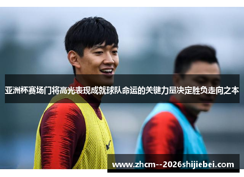 亚洲杯赛场门将高光表现成就球队命运的关键力量决定胜负走向之本 亚洲杯赛场门将高光表现成就球队命运的关键力量决定胜负走向之本
