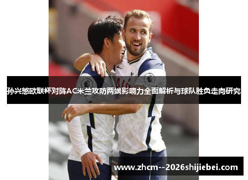 孙兴慜欧联杯对阵AC米兰攻防两端影响力全面解析与球队胜负走向研究 孙兴慜欧联杯对阵AC米兰攻防两端影响力全面解析与球队胜负走向研究
