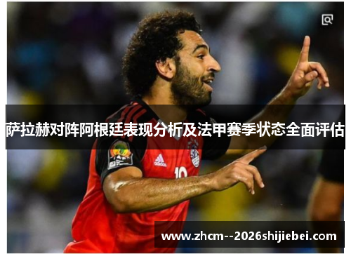 萨拉赫对阵阿根廷表现分析及法甲赛季状态全面评估