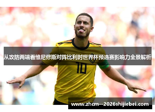 从攻防两端看维尼修斯对阵比利时世界杯预选赛影响力全景解析