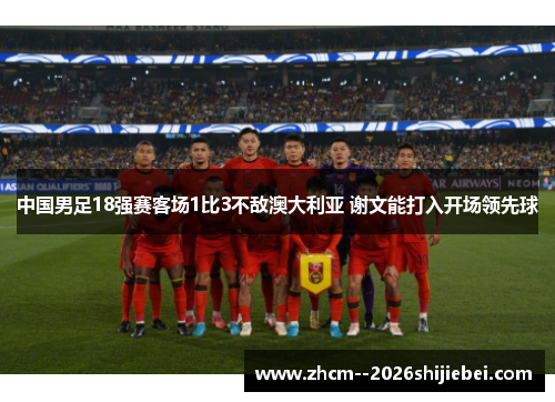 中国男足18强赛客场1比3不敌澳大利亚 谢文能打入开场领先球