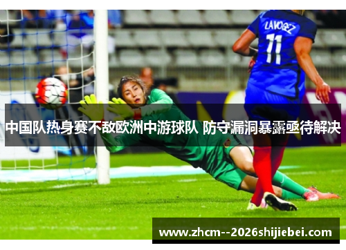 中国队热身赛不敌欧洲中游球队 防守漏洞暴露亟待解决