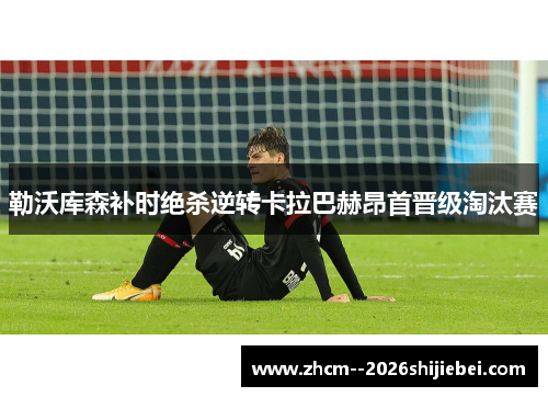 勒沃库森补时绝杀逆转卡拉巴赫昂首晋级淘汰赛 勒沃库森补时绝杀逆转卡拉巴赫昂首晋级淘汰赛