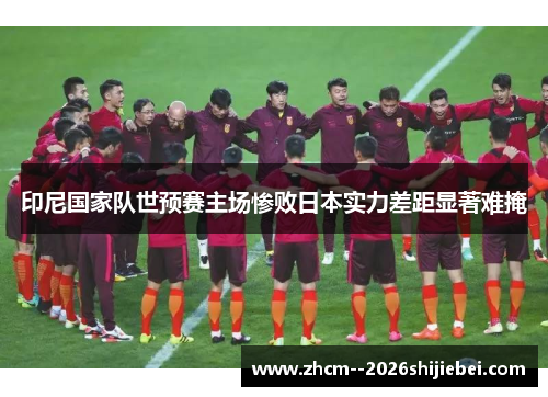 印尼国家队世预赛主场惨败日本实力差距显著难掩 印尼国家队世预赛主场惨败日本实力差距显著难掩