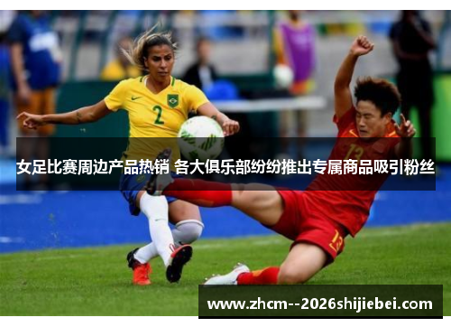 女足比赛周边产品热销 各大俱乐部纷纷推出专属商品吸引粉丝