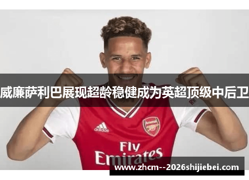 威廉萨利巴展现超龄稳健成为英超顶级中后卫 威廉萨利巴展现超龄稳健成为英超顶级中后卫