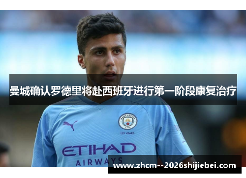 曼城确认罗德里将赴西班牙进行第一阶段康复治疗 曼城确认罗德里将赴西班牙进行第一阶段康复治疗
