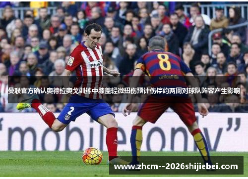 曼联官方确认奥德拉奥戈训练中膝盖轻微扭伤预计伤停约两周对球队阵容产生影响