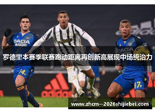 罗德里本赛季联赛跑动距离再创新高展现中场统治力 罗德里本赛季联赛跑动距离再创新高展现中场统治力