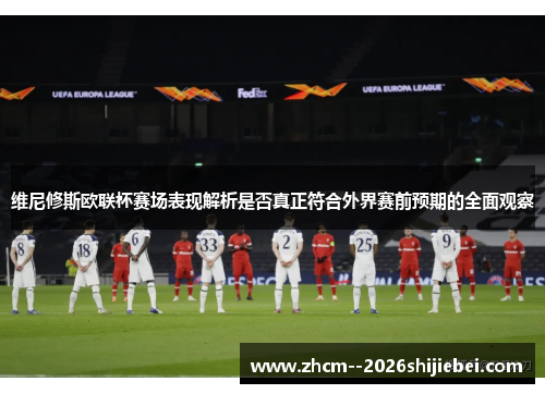 维尼修斯欧联杯赛场表现解析是否真正符合外界赛前预期的全面观察
