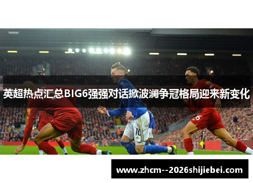 英超热点汇总BIG6强强对话掀波澜争冠格局迎来新变化