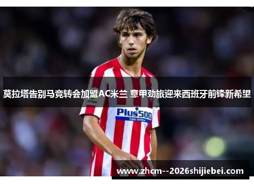莫拉塔告别马竞转会加盟AC米兰 意甲劲旅迎来西班牙前锋新希望 莫拉塔告别马竞转会加盟AC米兰 意甲劲旅迎来西班牙前锋新希望