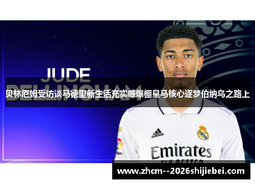 贝林厄姆受访谈马德里新生活充实感爆棚皇马核心逐梦伯纳乌之路上