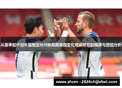 从赛季起伏到长期稳定孙兴慜英超表现变化观察研究的规律与原因分析