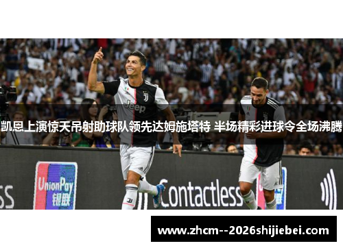 凯恩上演惊天吊射助球队领先达姆施塔特 半场精彩进球令全场沸腾