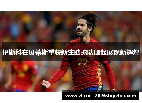 伊斯科在贝蒂斯重获新生助球队崛起展现新辉煌