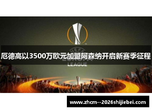 厄德高以3500万欧元加盟阿森纳开启新赛季征程