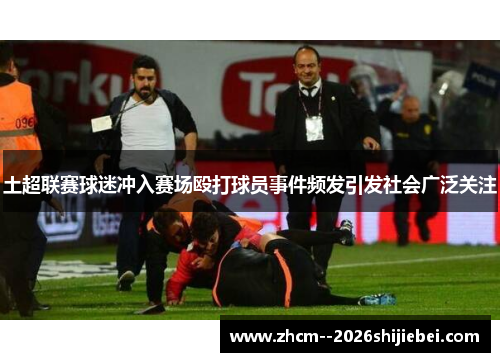 土超联赛球迷冲入赛场殴打球员事件频发引发社会广泛关注